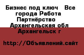 Бизнес под ключ - Все города Работа » Партнёрство   . Архангельская обл.,Архангельск г.